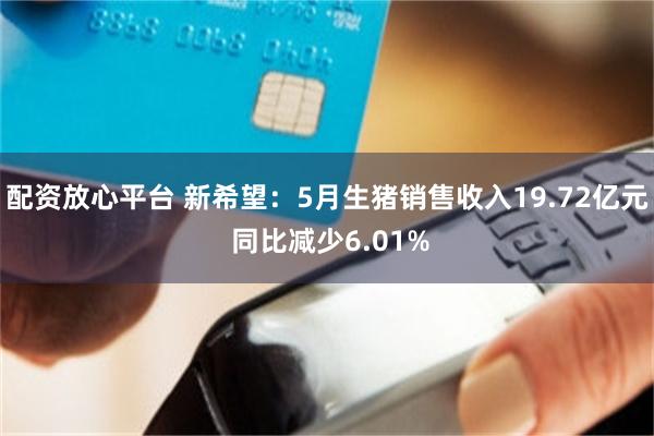 配资放心平台 新希望：5月生猪销售收入19.72亿元 同比减少6.01%