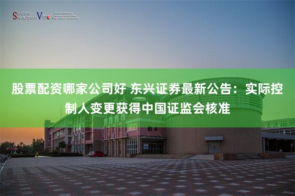股票配资哪家公司好 东兴证券最新公告：实际控制人变更获得中国证监会核准