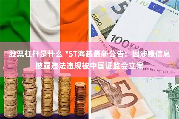 股票杠杆是什么 *ST海越最新公告：因涉嫌信息披露违法违规被中国证监会立案