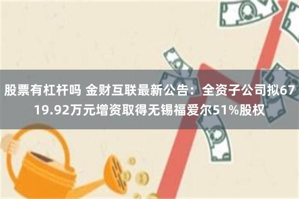 股票有杠杆吗 金财互联最新公告：全资子公司拟6719.92万元增资取得无锡福爱尔51%股权
