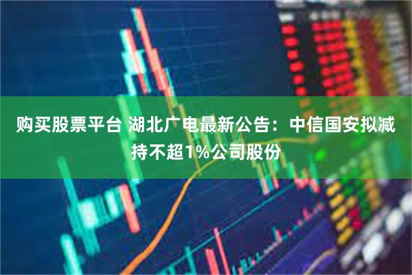 购买股票平台 湖北广电最新公告:中信国安拟减持不超1%公司股份