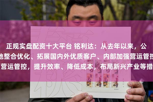 正规实盘配资十大平台 铭利达：从去年以来，公司持续通过国内生产基地整合优化、拓展国内外优质客户、内部加强营运管控，提升效率、降低成本，布局新兴产业等措施来提升公司业绩