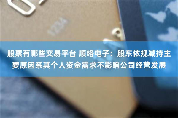股票有哪些交易平台 顺络电子：股东依规减持主要原因系其个人资金需求不影响公司经营发展