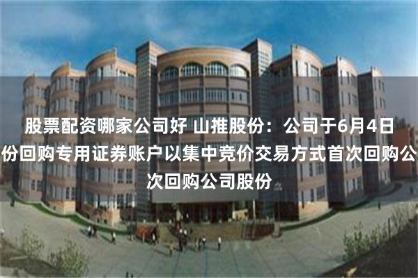 股票配资哪家公司好 山推股份：公司于6月4日通过股份回购专用证券账户以集中竞价交易方式首次回购公司股份