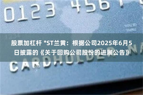 股票加杠杆 *ST兰黄：根据公司2025年6月5日披露的《关于回购公司股份的进展公告》