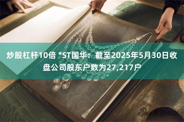 炒股杠杆10倍 *ST国华：截至2025年5月30日收盘公司股东户数为27,217户