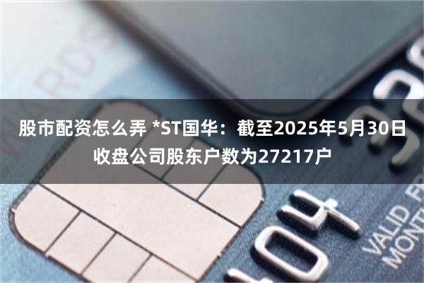股市配资怎么弄 *ST国华：截至2025年5月30日收盘公司股东户数为27217户