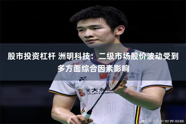股市投资杠杆 洲明科技:二级市场股价波动受到多方面综合因素影响