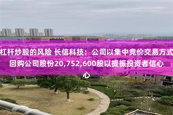 杠杆炒股的风险 长信科技：公司以集中竞价交易方式回购公司股份20,752,600股以提振投资者信心