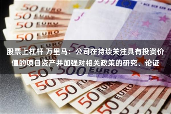 股票上杠杆 万里马：公司在持续关注具有投资价值的项目资产并加强对相关政策的研究、论证