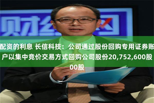 配资的利息 长信科技：公司通过股份回购专用证券账户以集中竞价交易方式回购公司股份20,752,600股