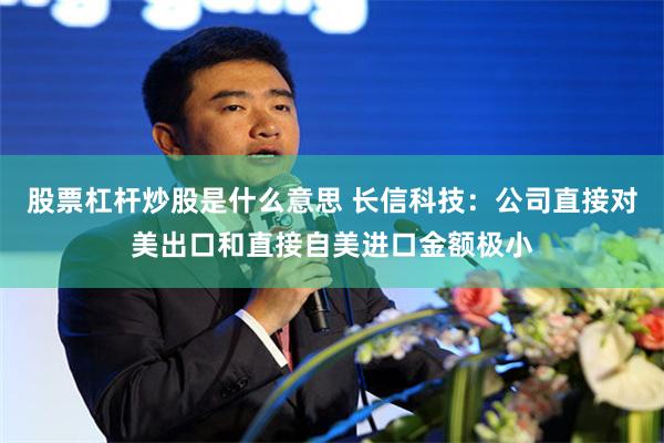 股票杠杆炒股是什么意思 长信科技：公司直接对美出口和直接自美进口金额极小