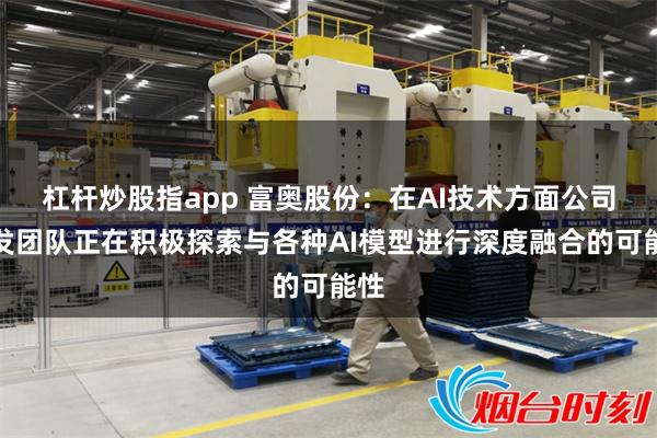 杠杆炒股指app 富奥股份：在AI技术方面公司研发团队正在积极探索与各种AI模型进行深度融合的可能性