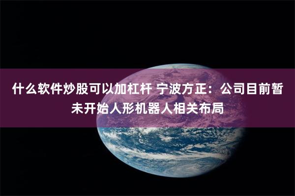 什么软件炒股可以加杠杆 宁波方正：公司目前暂未开始人形机器人相关布局