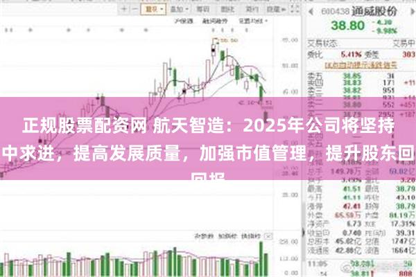 正规股票配资网 航天智造:2025年公司将坚持稳中求进,提高发展质量,加强市值管理,提升股东回报