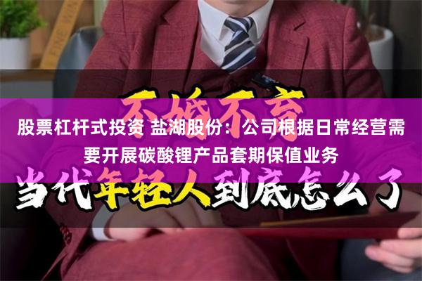 股票杠杆式投资 盐湖股份：公司根据日常经营需要开展碳酸锂产品套期保值业务