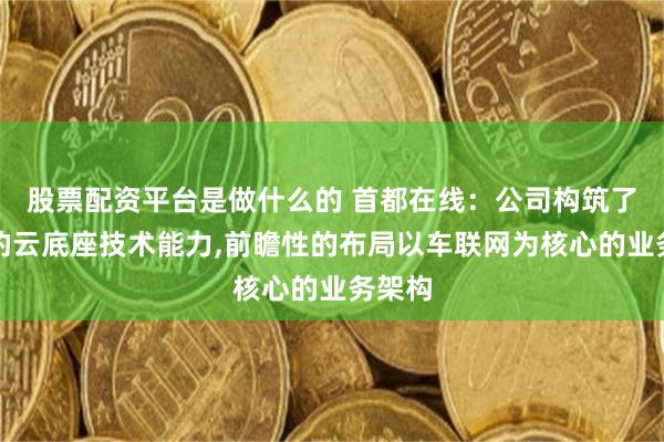 股票配资平台是做什么的 首都在线:公司构筑了全栈的云底座技术能力,前瞻性的布局以车联网为核心的业务架构