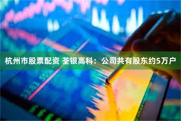 杭州市股票配资 荃银高科：公司共有股东约5万户