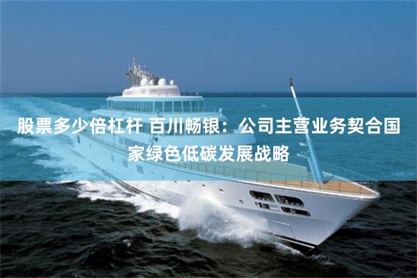 股票多少倍杠杆 百川畅银：公司主营业务契合国家绿色低碳发展战略
