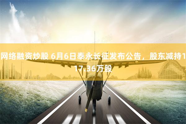 网络融资炒股 6月6日泰永长征发布公告，股东减持117.36万股