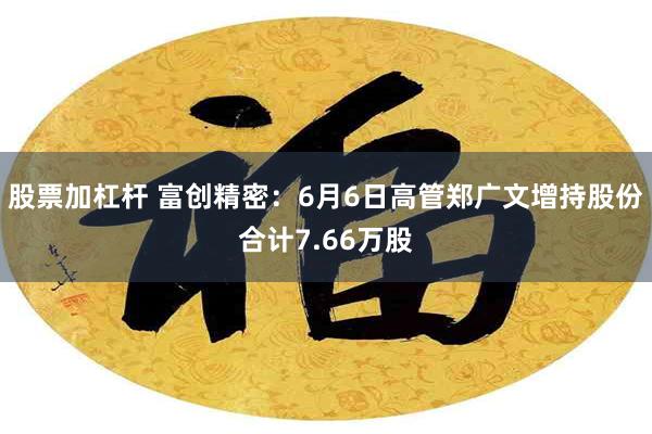 股票加杠杆 富创精密：6月6日高管郑广文增持股份合计7.66万股