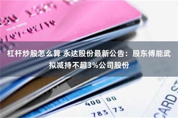 杠杆炒股怎么算 永达股份最新公告：股东傅能武拟减持不超3%公司股份