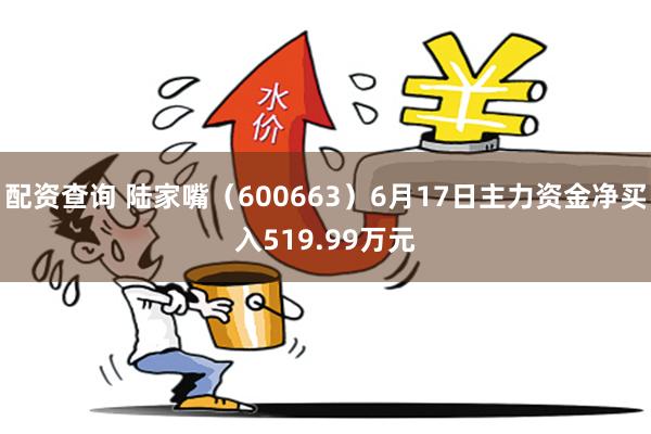 配资查询 陆家嘴（600663）6月17日主力资金净买入519.99万元