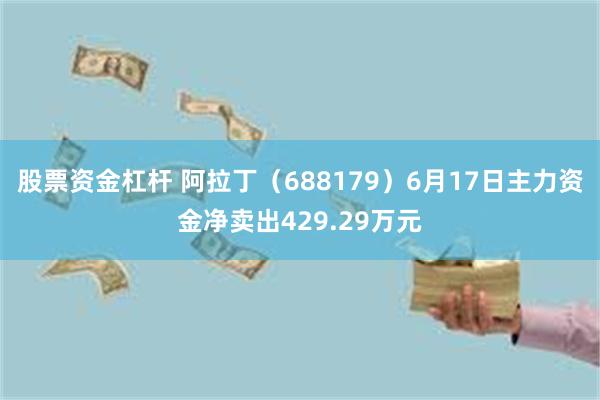 股票资金杠杆 阿拉丁（688179）6月17日主力资金净卖出429.29万元