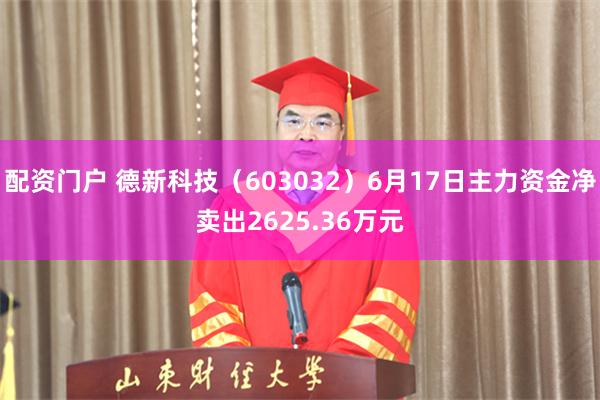 配资门户 德新科技(603032)6月17日主力资金净卖出2625.36万元