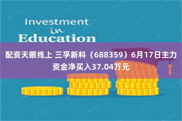 配资天眼线上 三孚新科（688359）6月17日主力资金净买入37.04万元