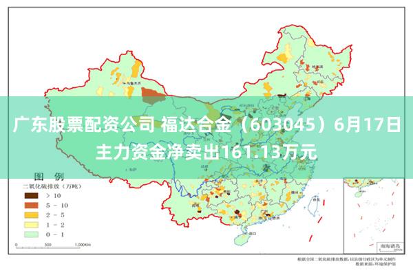 广东股票配资公司 福达合金（603045）6月17日主力资金净卖出161.13万元