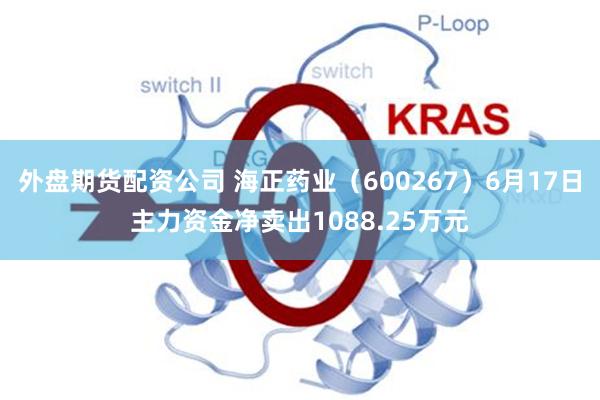 外盘期货配资公司 海正药业（600267）6月17日主力资金净卖出1088.25万元