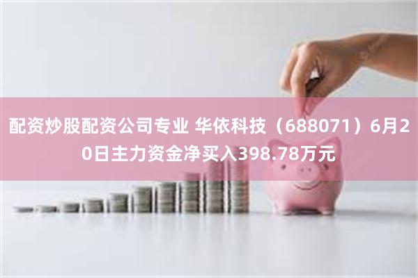 配资炒股配资公司专业 华依科技（688071）6月20日主力资金净买入398.78万元