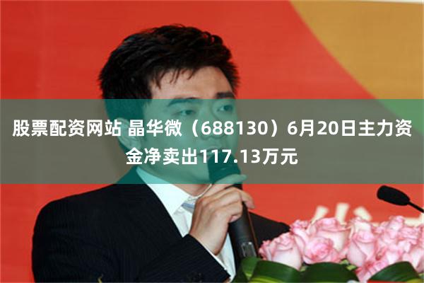 股票配资网站 晶华微（688130）6月20日主力资金净卖出117.13万元