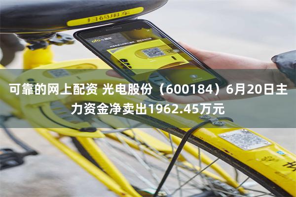 可靠的网上配资 光电股份（600184）6月20日主力资金净卖出1962.45万元