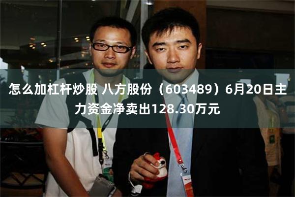 怎么加杠杆炒股 八方股份（603489）6月20日主力资金净卖出128.30万元