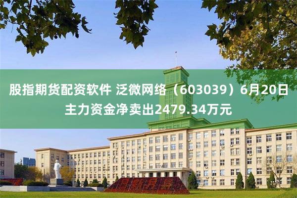 股指期货配资软件 泛微网络（603039）6月20日主力资金净卖出2479.34万元