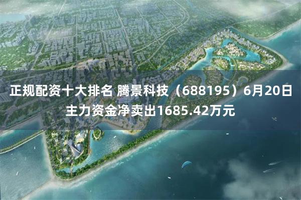 正规配资十大排名 腾景科技（688195）6月20日主力资金净卖出1685.42万元