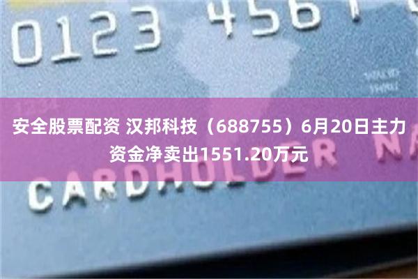 安全股票配资 汉邦科技(688755)6月20日主力资金净卖出1551.20万元
