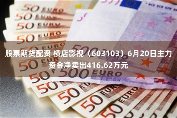 股票期货配资 横店影视（603103）6月20日主力资金净卖出416.62万元