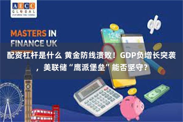 配资杠杆是什么 黄金防线溃败！GDP负增长突袭，美联储“鹰派堡垒”能否坚守？