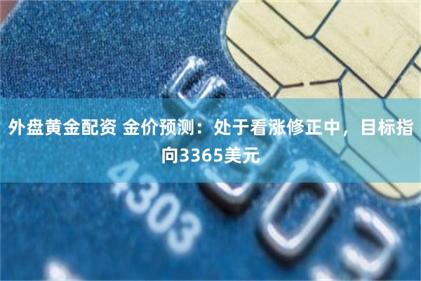 外盘黄金配资 金价预测:处于看涨修正中,目标指向3365美元