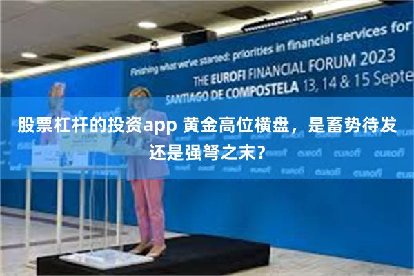 股票杠杆的投资app 黄金高位横盘，是蓄势待发还是强弩之末？