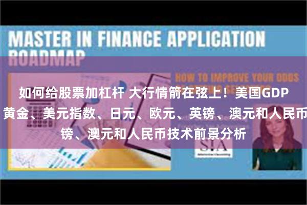 如何给股票加杠杆 大行情箭在弦上！美国GDP携数据潮来袭 黄金、美元指数、日元、欧元、英镑、澳元和人民币技术前景分析