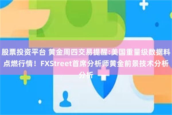 股票投资平台 黄金周四交易提醒:美国重量级数据料点燃行情！FXStreet首席分析师黄金前景技术分析