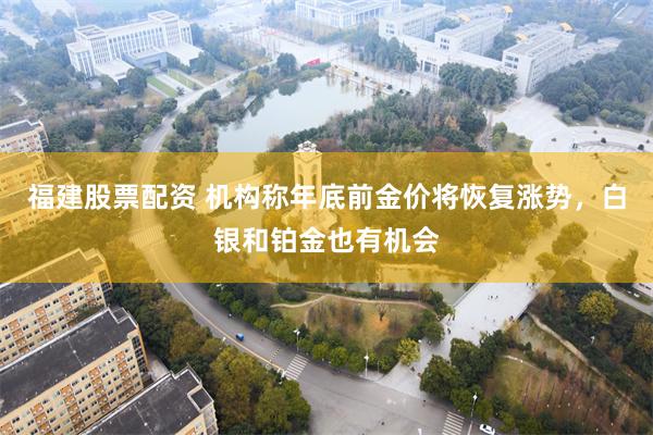 福建股票配资 机构称年底前金价将恢复涨势，白银和铂金也有机会