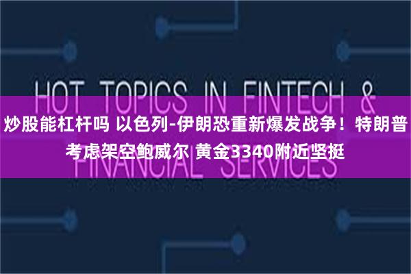 炒股能杠杆吗 以色列-伊朗恐重新爆发战争！特朗普考虑架空鲍威尔 黄金3340附近坚挺