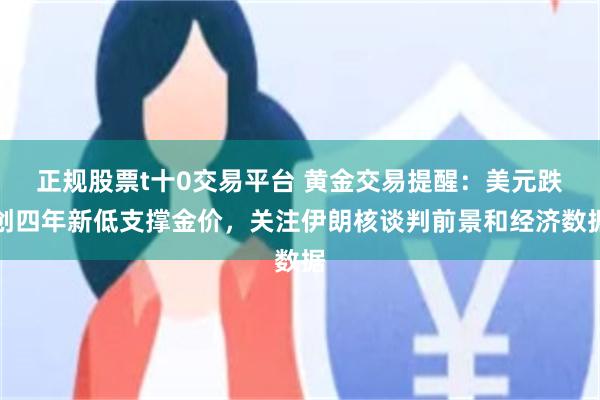 正规股票t十0交易平台 黄金交易提醒:美元跌创四年新低支撑金价,关注伊朗核谈判前景和经济数据