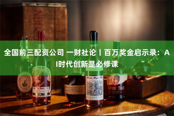 全国前三配资公司 一财社论丨百万奖金启示录：AI时代创新是必修课
