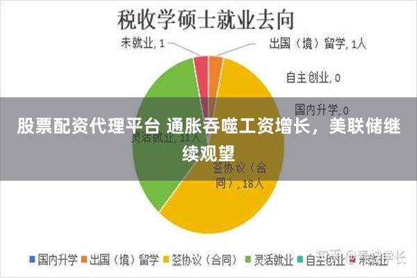 股票配资代理平台 通胀吞噬工资增长，美联储继续观望